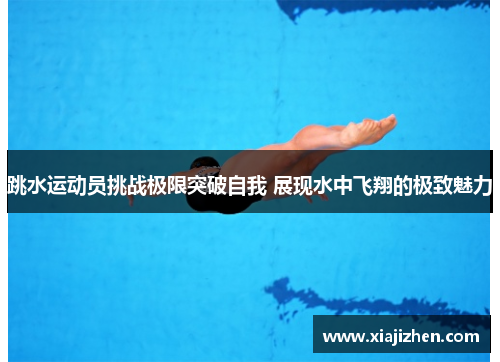 跳水运动员挑战极限突破自我 展现水中飞翔的极致魅力
