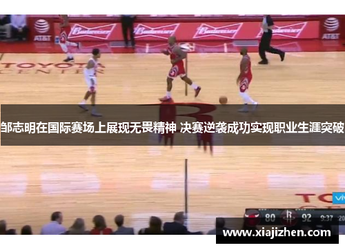 邹志明在国际赛场上展现无畏精神 决赛逆袭成功实现职业生涯突破
