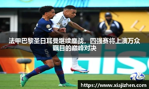 法甲巴黎圣日耳曼继续鏖战，四强赛将上演万众瞩目的巅峰对决