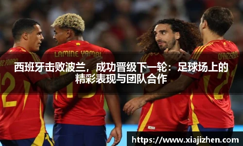 西班牙击败波兰，成功晋级下一轮：足球场上的精彩表现与团队合作