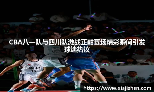 CBA八一队与四川队激战正酣赛场精彩瞬间引发球迷热议