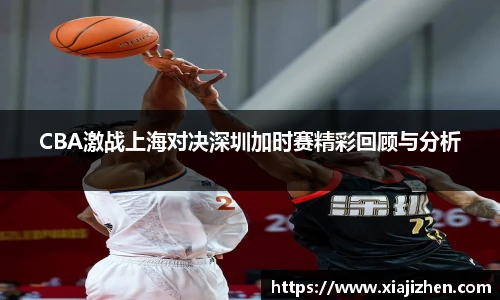 CBA激战上海对决深圳加时赛精彩回顾与分析