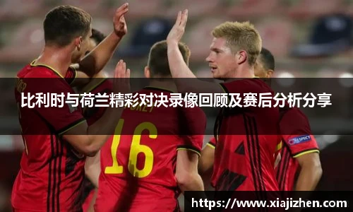 比利时与荷兰精彩对决录像回顾及赛后分析分享