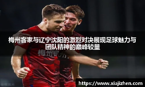 梅州客家与辽宁沈阳的激烈对决展现足球魅力与团队精神的巅峰较量